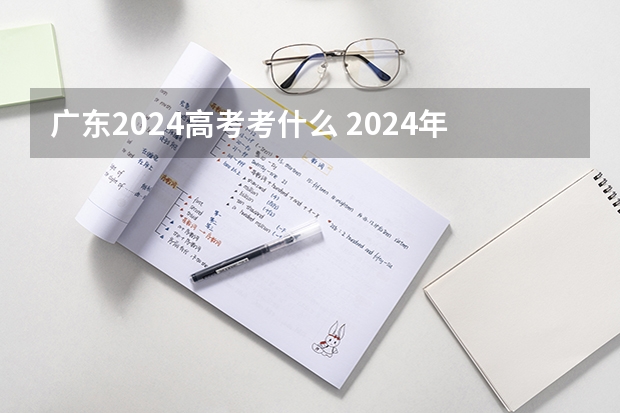 广东2024高考考什么 2024年高考新政策