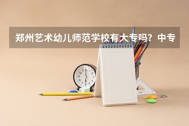 郑州艺术幼儿师范学校有大专吗？中专吗？