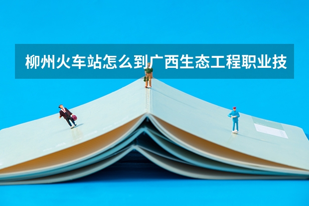 柳州火车站怎么到广西生态工程职业技术学院