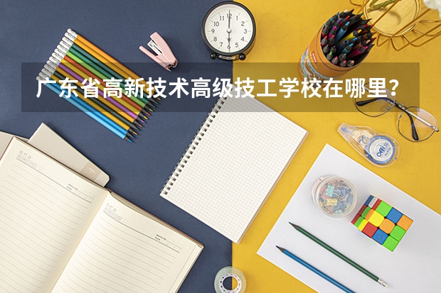 广东省高新技术高级技工学校在哪里？