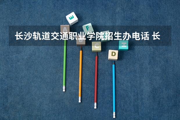 长沙轨道交通职业学院招生办电话 长沙航空职业技术学院招生要求2022