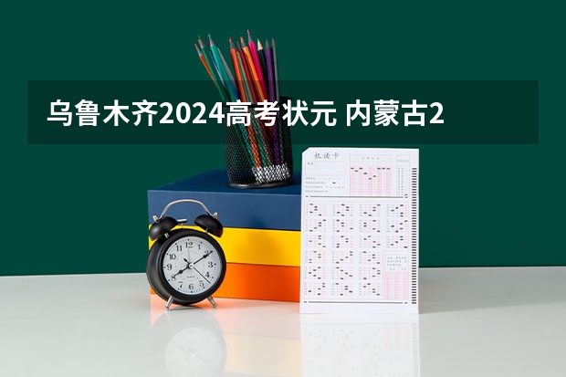 乌鲁木齐2024高考状元 内蒙古2023高考的状元是谁?