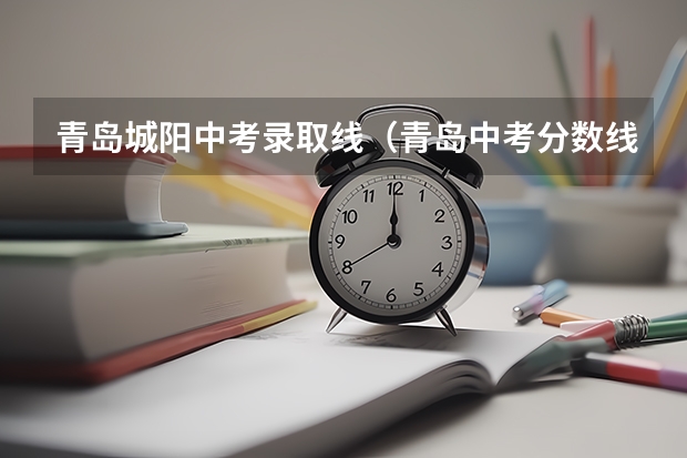青岛城阳中考录取线（青岛中考分数线2023年公布）