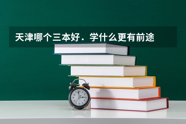 天津哪个三本好．学什么更有前途
