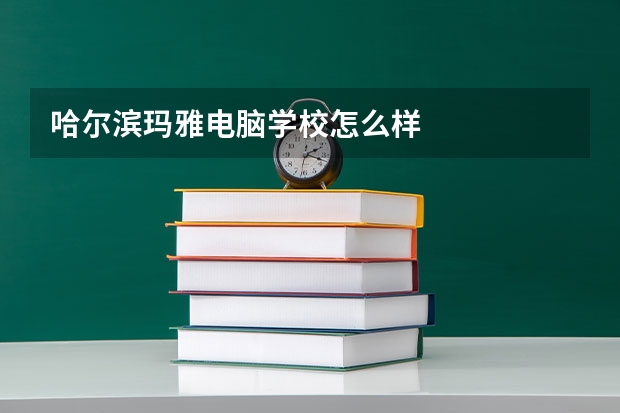 哈尔滨玛雅电脑学校怎么样
