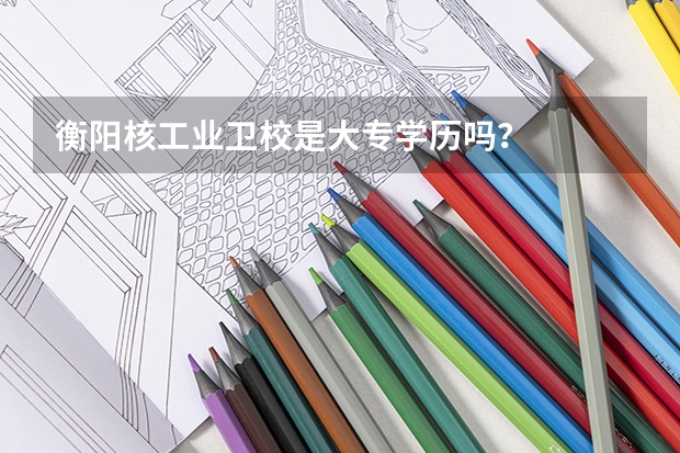 衡阳核工业卫校是大专学历吗？
