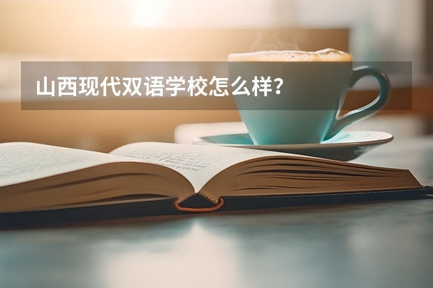 山西现代双语学校怎么样？