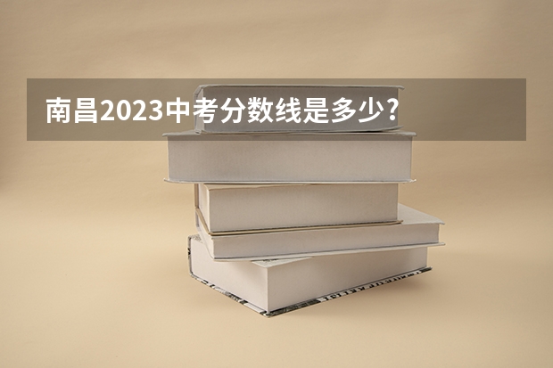 南昌2023中考分数线是多少?