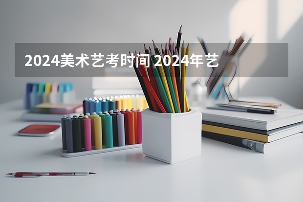 2024美术艺考时间 2024年艺考美术文化分数线