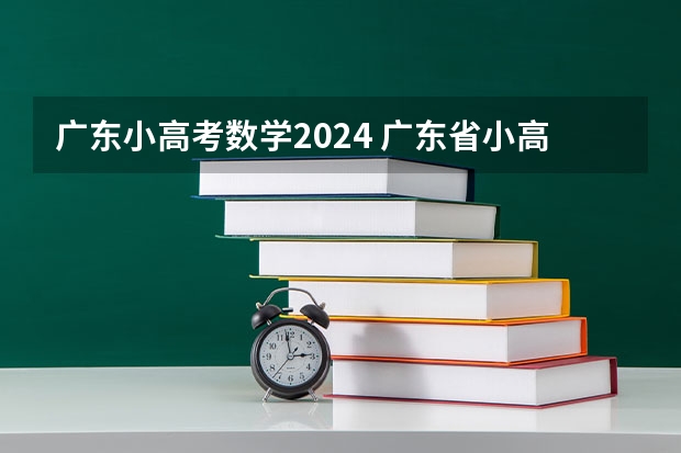 广东小高考数学2024 广东省小高考录取时间