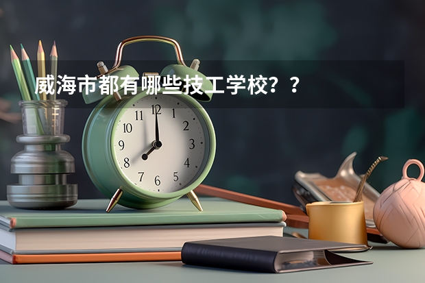 威海市都有哪些技工学校？？