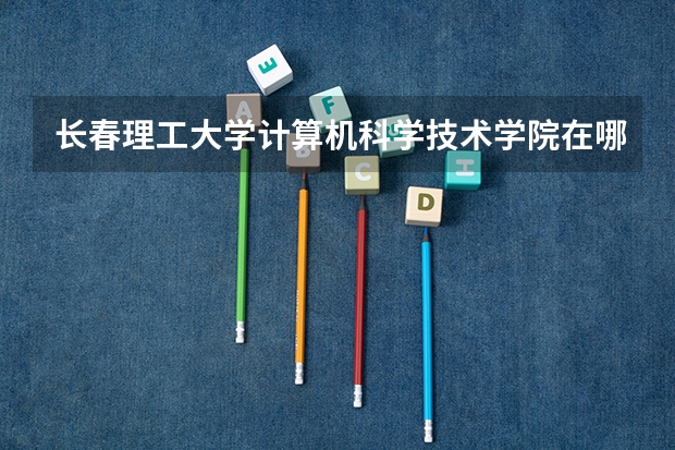 长春理工大学计算机科学技术学院在哪个校区