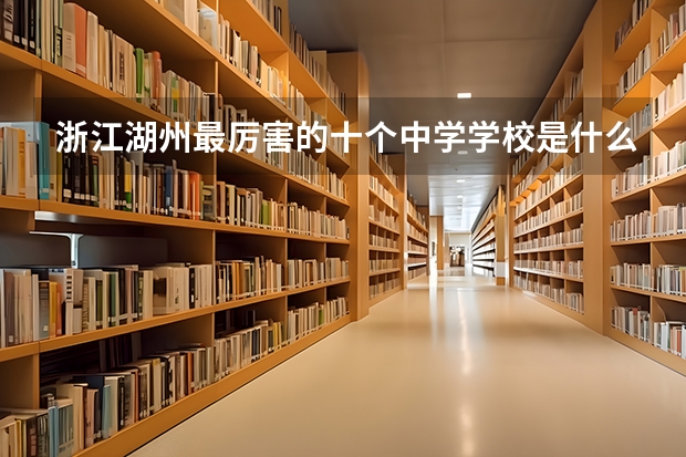 浙江湖州最厉害的十个中学学校是什么？