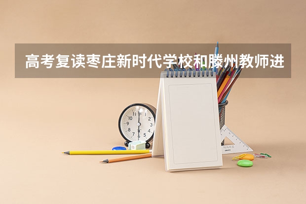 高考复读枣庄新时代学校和滕州教师进修学校哪个好？