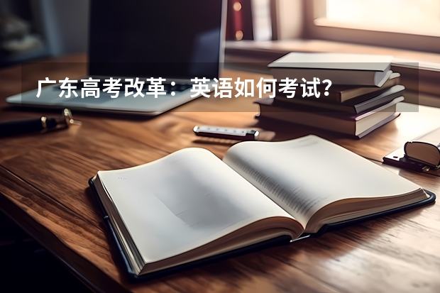 广东高考改革：英语如何考试？