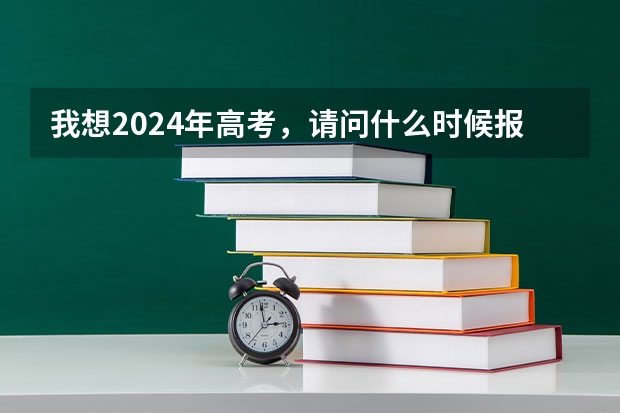 我想2024年高考，请问什么时候报名呢