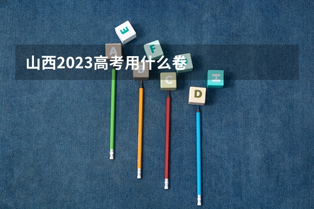 山西2023高考用什么卷