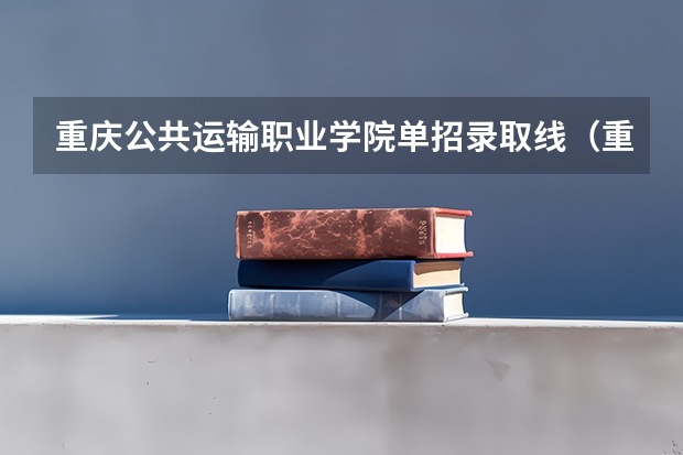 重庆公共运输职业学院单招录取线（重庆幼儿师范高等专科学校单招分数线）
