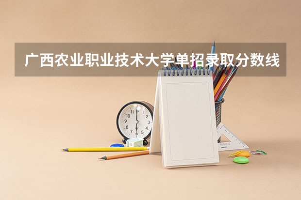 广西农业职业技术大学单招录取分数线是多少？