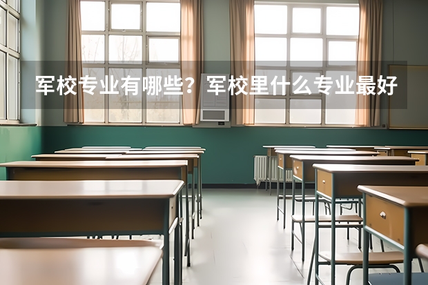 军校专业有哪些？军校里什么专业最好？军校包分配吗？