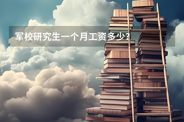 军校研究生一个月工资多少？