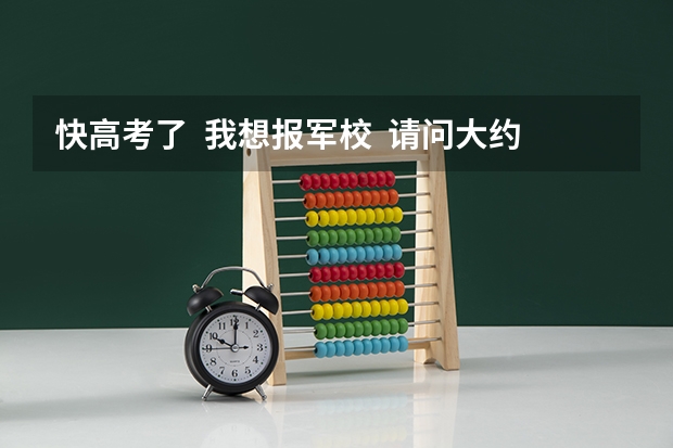 快高考了  我想报军校  请问大约要多少分呢  我是文科女生 详细一点  谢谢很急