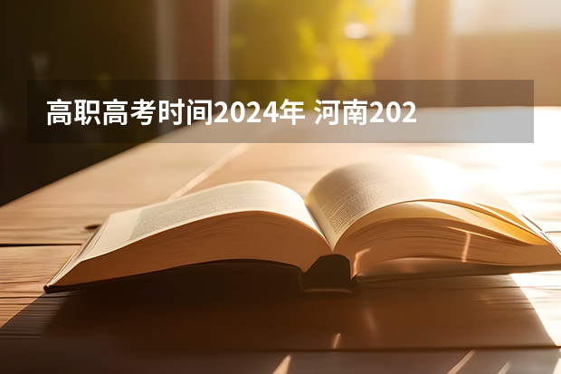 高职高考时间2024年 河南2024年专升本志愿填报和录取时间？