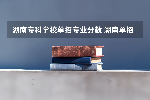 湖南专科学校单招专业分数 湖南单招大专学校排名及分数线