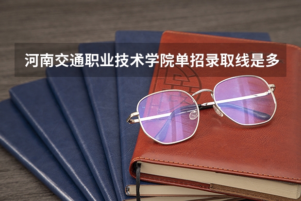 河南交通职业技术学院单招录取线是多少？