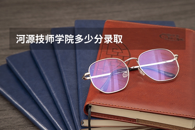 河源技师学院多少分录取