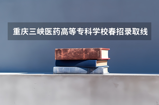 重庆三峡医药高等专科学校春招录取线是多少