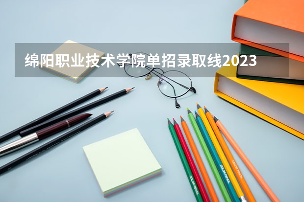 绵阳职业技术学院单招录取线2023 绵阳医专单招录取分数线