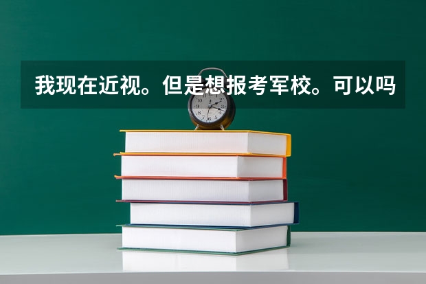 我现在近视。但是想报考军校。可以吗