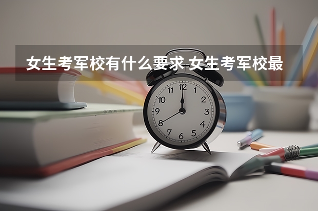 女生考军校有什么要求 女生考军校最低多少分