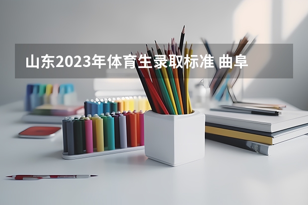 山东2023年体育生录取标准 曲阜师范大学体育单招分数线