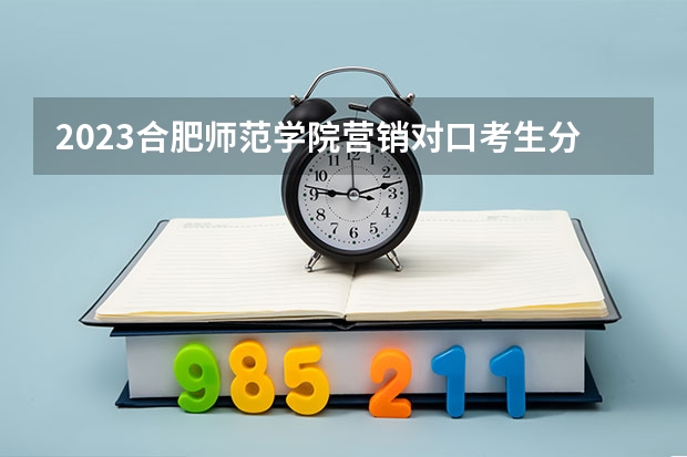 2023合肥师范学院营销对口考生分数线是多少