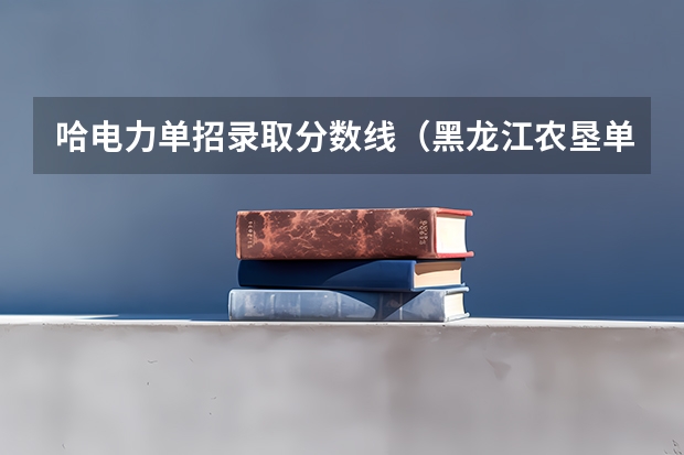 哈电力单招录取分数线（黑龙江农垦单招分数线）