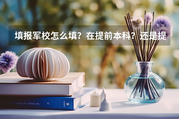 填报军校怎么填？在提前本科？还是提前专科？
