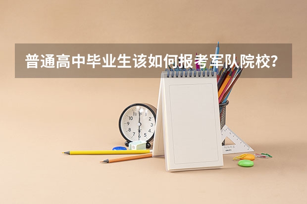 普通高中毕业生该如何报考军队院校？需要注意哪些事项？
