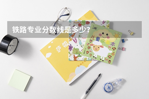 铁路专业分数线是多少？