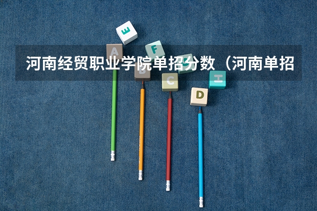 河南经贸职业学院单招分数（河南单招时间2023）