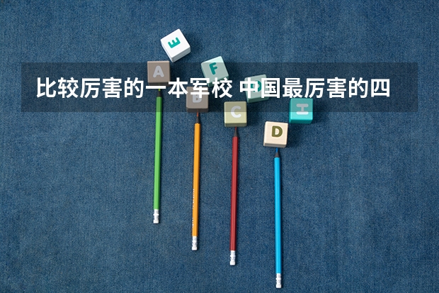 比较厉害的一本军校 中国最厉害的四个军校