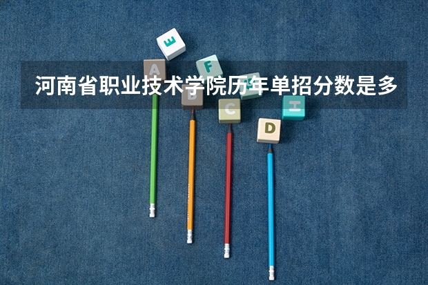 河南省职业技术学院历年单招分数是多少？