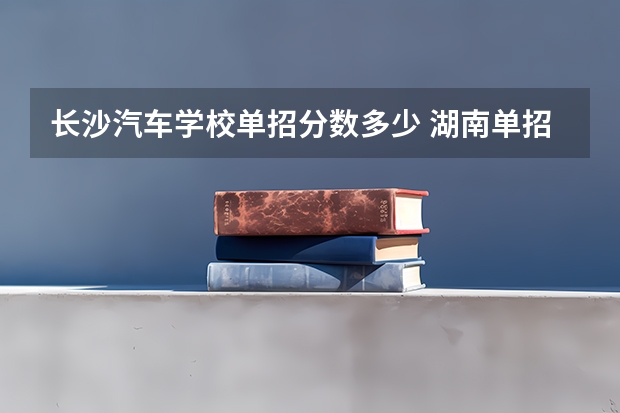 长沙汽车学校单招分数多少 湖南单招录取分数线