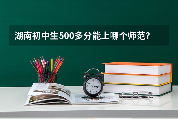 湖南初中生500多分能上哪个师范？