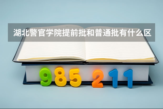 湖北警官学院提前批和普通批有什么区别
