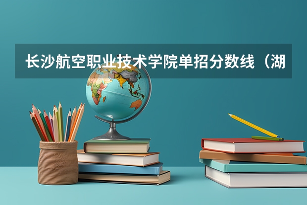 长沙航空职业技术学院单招分数线（湖南大众传媒职业技术学院分数线）
