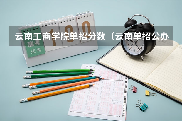 云南工商学院单招分数（云南单招公办学校分数线）