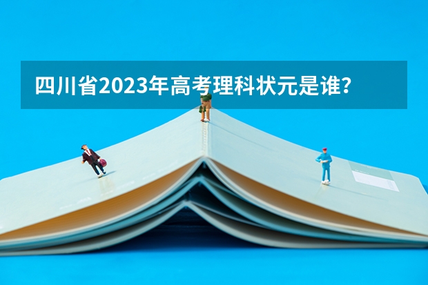 四川省2023年高考理科状元是谁？（2023年河北省高考状元是谁）