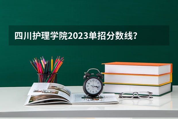 四川护理学院2023单招分数线？ 2024四川单招学校及分数线